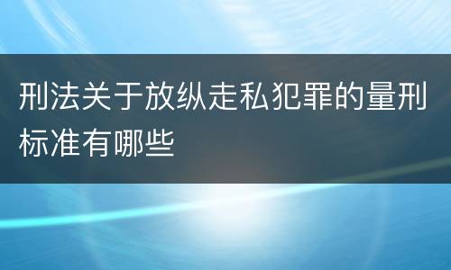 刑法关于放纵走私犯罪的量刑标准有哪些
