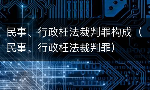 民事、行政枉法裁判罪构成（民事、行政枉法裁判罪）