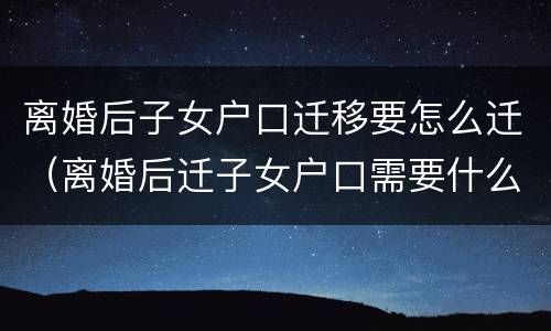 离婚后子女户口迁移要怎么迁（离婚后迁子女户口需要什么手续）