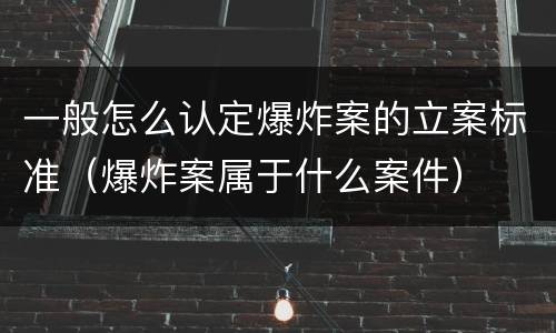 一般怎么认定爆炸案的立案标准（爆炸案属于什么案件）