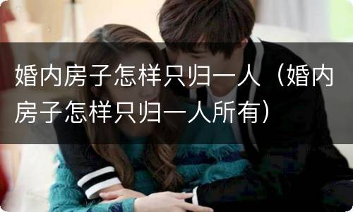 婚内房子怎样只归一人（婚内房子怎样只归一人所有）