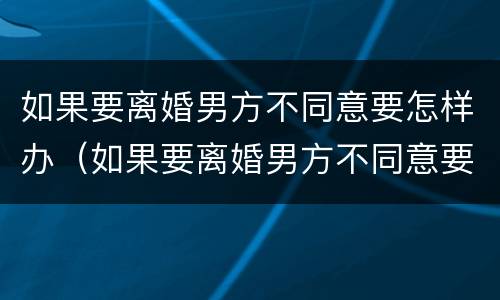 如果要离婚男方不同意要怎样办（如果要离婚男方不同意要怎样办呢）
