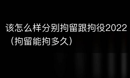 该怎么样分别拘留跟拘役2022（拘留能拘多久）