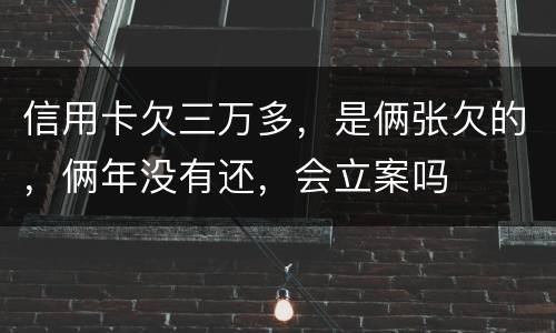 信用卡欠三万多，是俩张欠的，俩年没有还，会立案吗