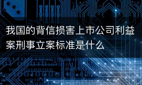 我国的背信损害上市公司利益案刑事立案标准是什么