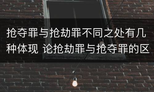 抢夺罪与抢劫罪不同之处有几种体现 论抢劫罪与抢夺罪的区别