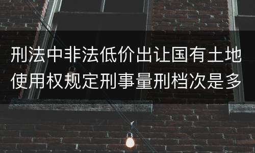 刑法中非法低价出让国有土地使用权规定刑事量刑档次是多少