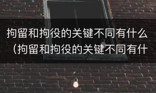 拘留和拘役的关键不同有什么（拘留和拘役的关键不同有什么区别）