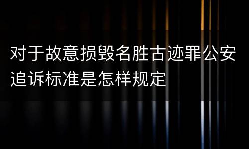 对于故意损毁名胜古迹罪公安追诉标准是怎样规定