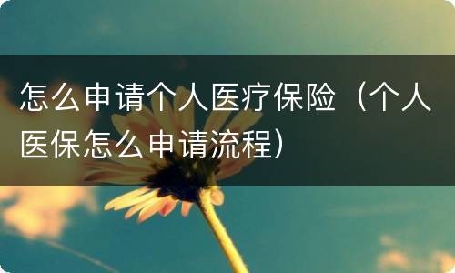 怎么申请个人医疗保险（个人医保怎么申请流程）