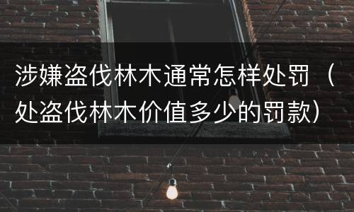 涉嫌盗伐林木通常怎样处罚（处盗伐林木价值多少的罚款）