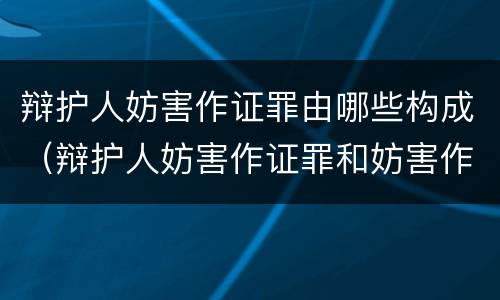 辩护人妨害作证罪由哪些构成（辩护人妨害作证罪和妨害作证罪）