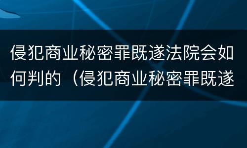 侵犯商业秘密罪既遂法院会如何判的（侵犯商业秘密罪既遂法院会如何判的呢）