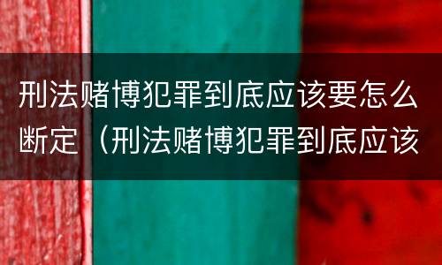 刑法赌博犯罪到底应该要怎么断定（刑法赌博犯罪到底应该要怎么断定关系）