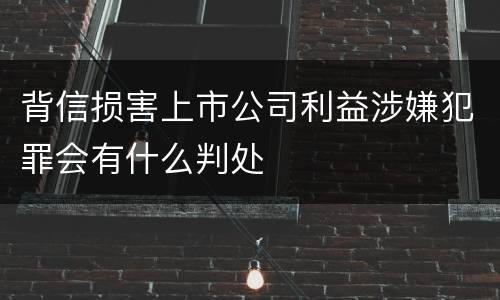 背信损害上市公司利益涉嫌犯罪会有什么判处