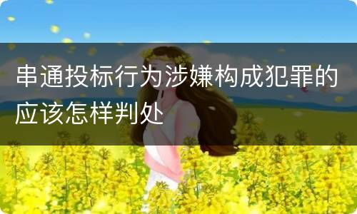 串通投标行为涉嫌构成犯罪的应该怎样判处