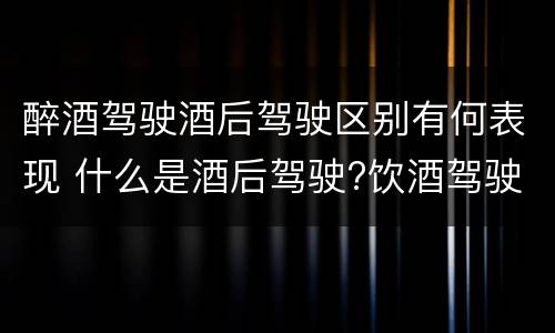 醉酒驾驶酒后驾驶区别有何表现 什么是酒后驾驶?饮酒驾驶与醉酒驾驶的区别是什么?