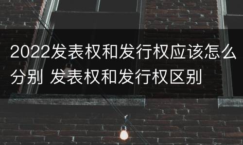 2022发表权和发行权应该怎么分别 发表权和发行权区别