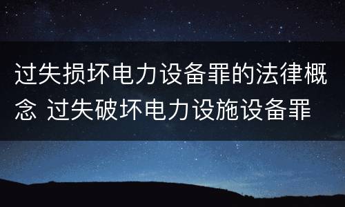 过失损坏电力设备罪的法律概念 过失破坏电力设施设备罪