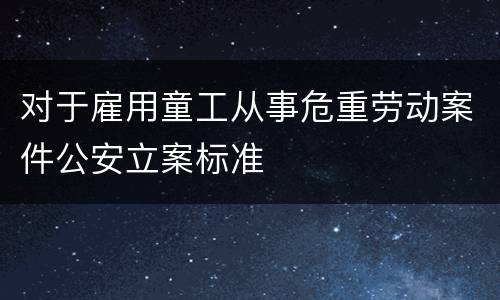 对于雇用童工从事危重劳动案件公安立案标准