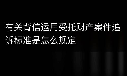 有关背信运用受托财产案件追诉标准是怎么规定