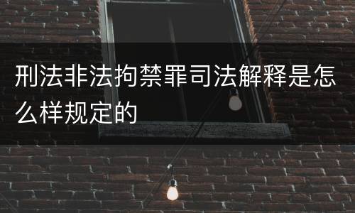 刑法非法拘禁罪司法解释是怎么样规定的