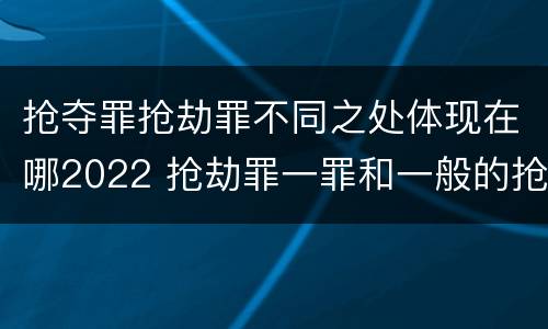 抢夺罪抢劫罪不同之处体现在哪2022 抢劫罪一罪和一般的抢劫罪