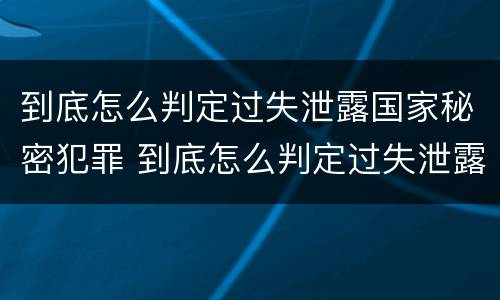 到底怎么判定过失泄露国家秘密犯罪 到底怎么判定过失泄露国家秘密犯罪记录