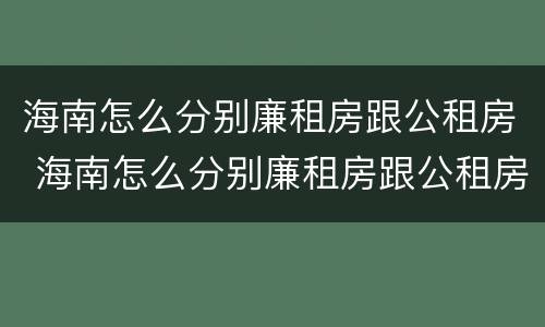 海南怎么分别廉租房跟公租房 海南怎么分别廉租房跟公租房呢