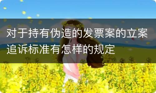 对于持有伪造的发票案的立案追诉标准有怎样的规定