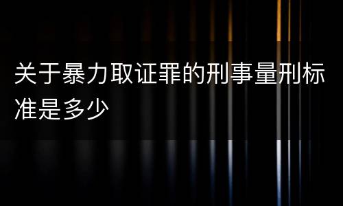 关于暴力取证罪的刑事量刑标准是多少