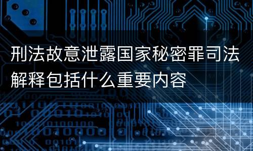 刑法故意泄露国家秘密罪司法解释包括什么重要内容