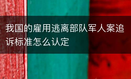 我国的雇用逃离部队军人案追诉标准怎么认定