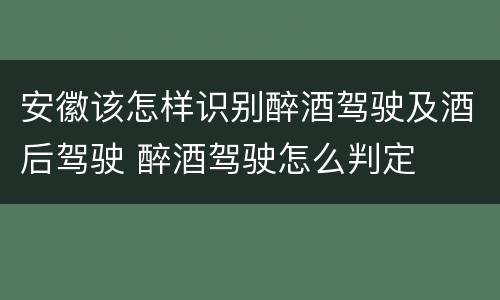 安徽该怎样识别醉酒驾驶及酒后驾驶 醉酒驾驶怎么判定