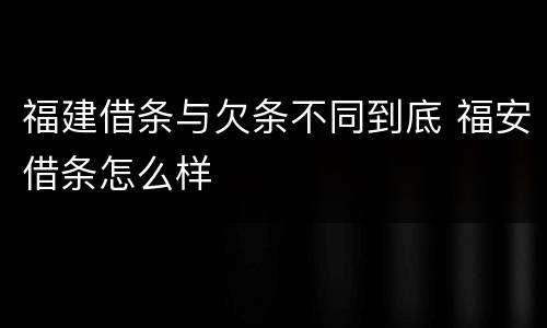 福建借条与欠条不同到底 福安借条怎么样