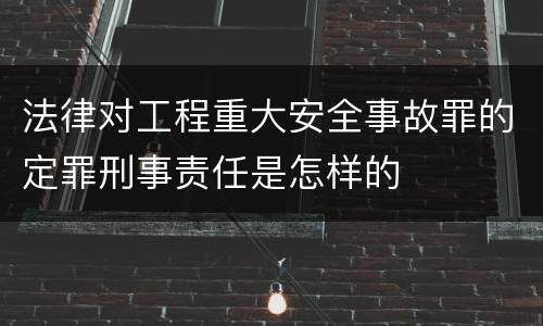 法律对工程重大安全事故罪的定罪刑事责任是怎样的