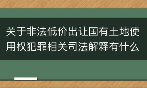 关于非法低价出让国有土地使用权犯罪相关司法解释有什么重要规定