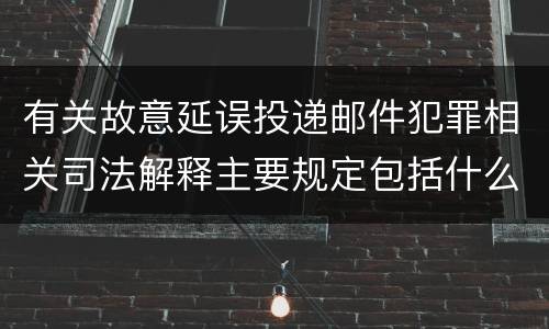 有关故意延误投递邮件犯罪相关司法解释主要规定包括什么