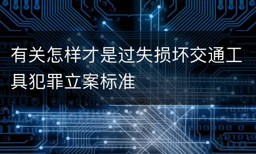 有关怎样才是过失损坏交通工具犯罪立案标准