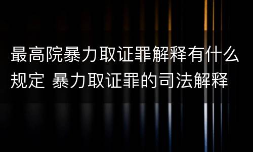 最高院暴力取证罪解释有什么规定 暴力取证罪的司法解释