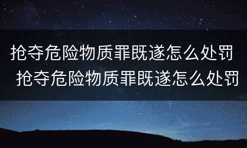 抢夺危险物质罪既遂怎么处罚 抢夺危险物质罪既遂怎么处罚的