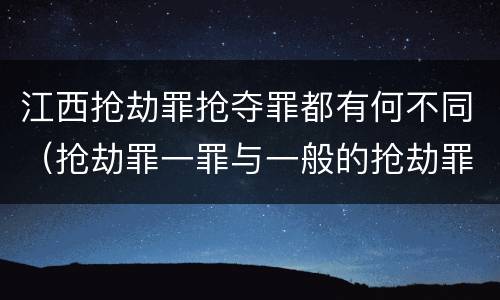 江西抢劫罪抢夺罪都有何不同（抢劫罪一罪与一般的抢劫罪区别）