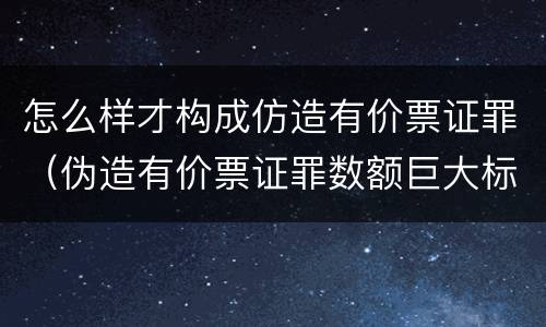 怎么样才构成仿造有价票证罪（伪造有价票证罪数额巨大标准）