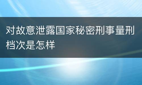 对故意泄露国家秘密刑事量刑档次是怎样