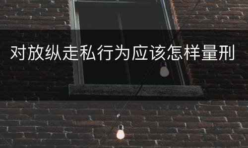 对放纵走私行为应该怎样量刑