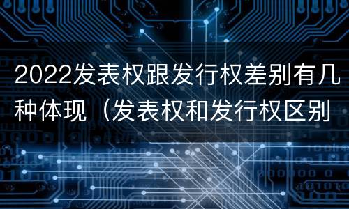 2022发表权跟发行权差别有几种体现（发表权和发行权区别）