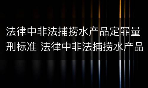 法律中非法捕捞水产品定罪量刑标准 法律中非法捕捞水产品定罪量刑标准是多少