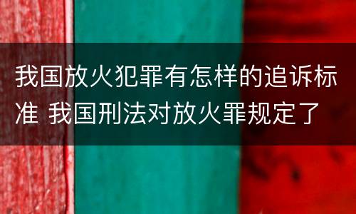 我国放火犯罪有怎样的追诉标准 我国刑法对放火罪规定了