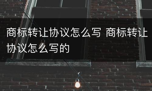 商标转让协议怎么写 商标转让协议怎么写的