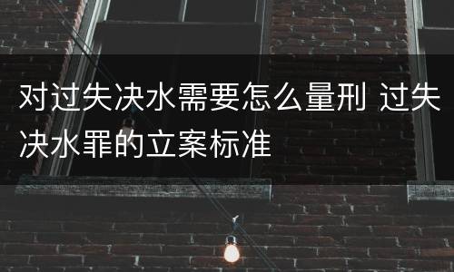 对过失决水需要怎么量刑 过失决水罪的立案标准